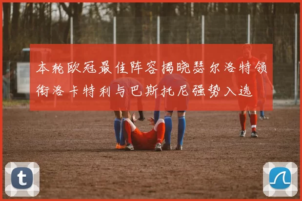 本轮欧冠最佳阵容揭晓瑟尔洛特领衔洛卡特利与巴斯托尼强势入选