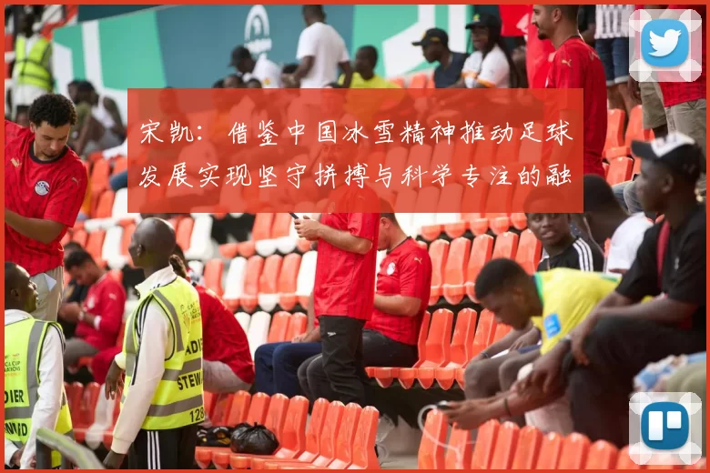 宋凯：借鉴中国冰雪精神推动足球发展实现坚守拼搏与科学专注的融合