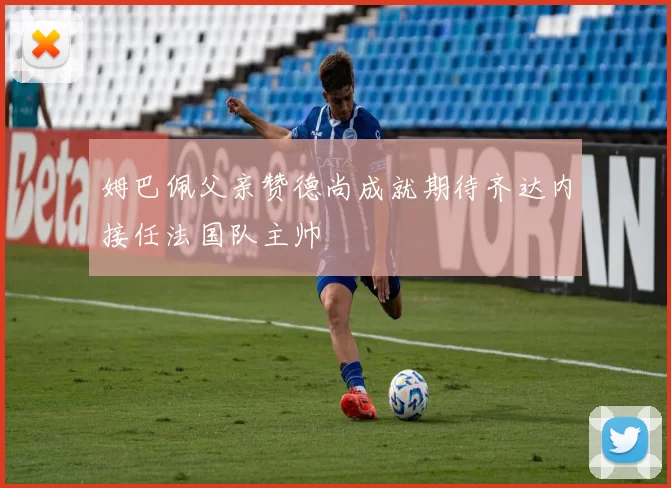 姆巴佩父亲赞德尚成就期待齐达内接任法国队主帅