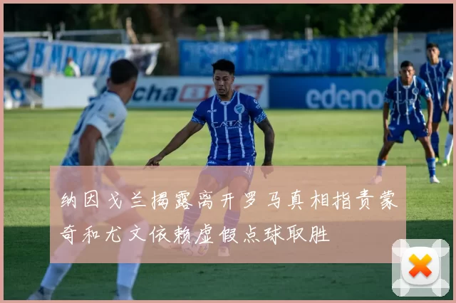 纳因戈兰揭露离开罗马真相指责蒙奇和尤文依赖虚假点球取胜