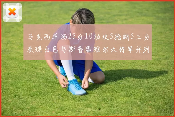 马克西单场25分10助攻5抢断5三分表现出色与斯普雷维尔大将军并列NBA历史第一
