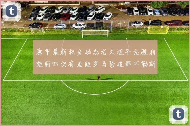 意甲最新积分动态尤文连平无胜利距前四仍有差距罗马紧追那不勒斯争夺欧冠资格