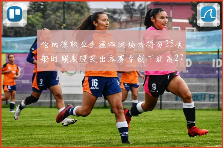 伦纳德职业生涯四次场均得分25快船时期表现突出本赛季创下新高279分