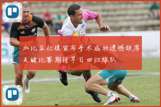 加比亚社媒宣布手术成功遗憾缺席关键比赛期待早日回归球队