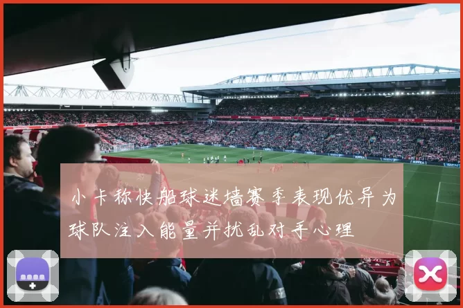 小卡称快船球迷墙赛季表现优异为球队注入能量并扰乱对手心理