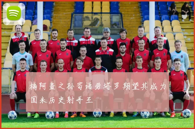 梅阿查之孙寄语劳塔罗期望其成为国米历史射手王