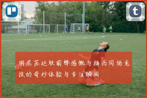 明尼苏达联前锋感慨与梅西同场竞技的奇妙体验与专注瞬间