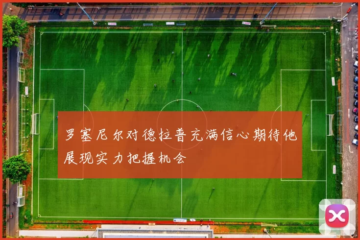 罗塞尼尔对德拉普充满信心期待他展现实力把握机会
