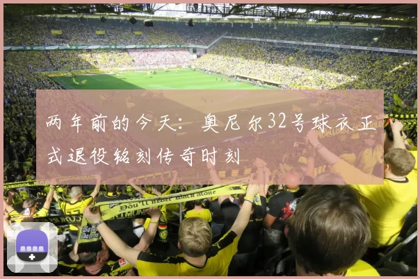 两年前的今天：奥尼尔32号球衣正式退役铭刻传奇时刻