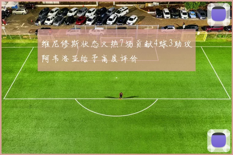 维尼修斯状态火热7场贡献4球3助攻阿韦洛亚给予高度评价