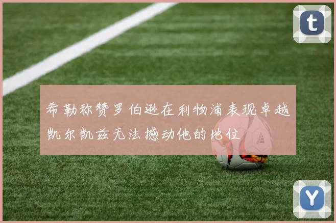 希勒称赞罗伯逊在利物浦表现卓越凯尔凯兹无法撼动他的地位