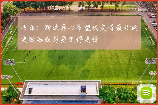 韦尔：斯波真心希望我变得最好这更激励我想要变得更强