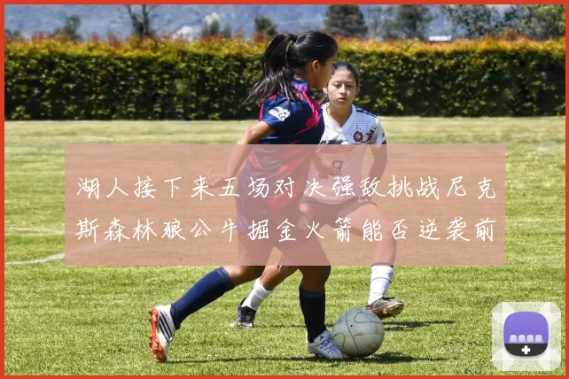 湖人接下来五场对决强敌挑战尼克斯森林狼公牛掘金火箭能否逆袭前五