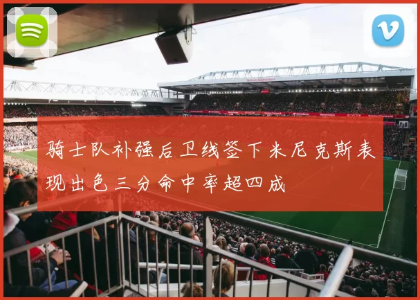 骑士队补强后卫线签下米尼克斯表现出色三分命中率超四成