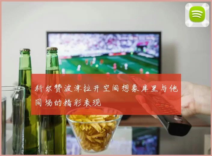 科尔赞波津拉开空间想象库里与他同场的精彩表现