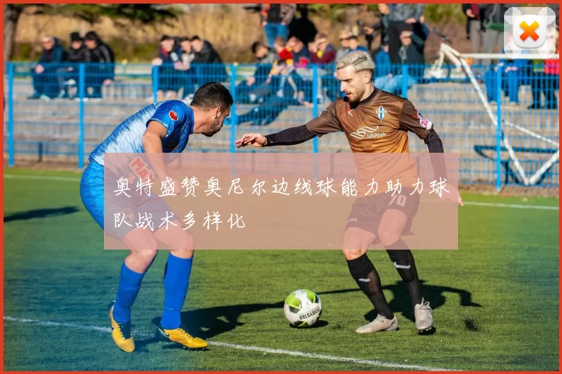 奥特盛赞奥尼尔边线球能力助力球队战术多样化