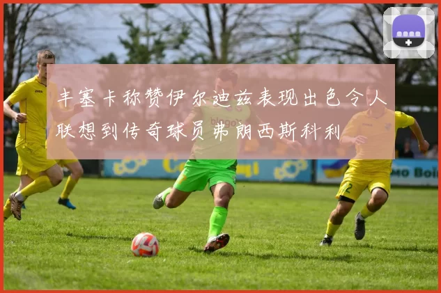 丰塞卡称赞伊尔迪兹表现出色令人联想到传奇球员弗朗西斯科利