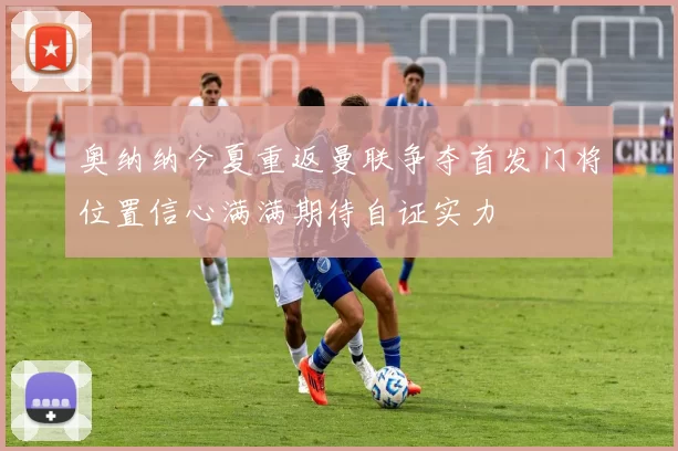 奥纳纳今夏重返曼联争夺首发门将位置信心满满期待自证实力