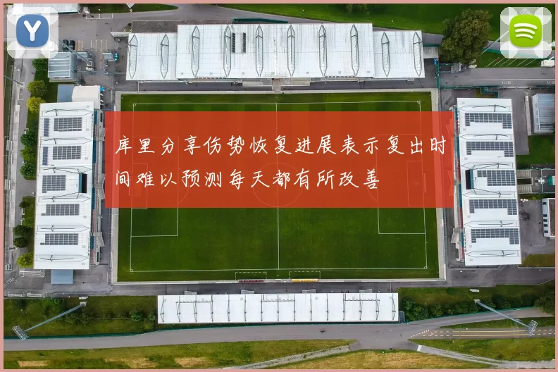 库里分享伤势恢复进展表示复出时间难以预测每天都有所改善