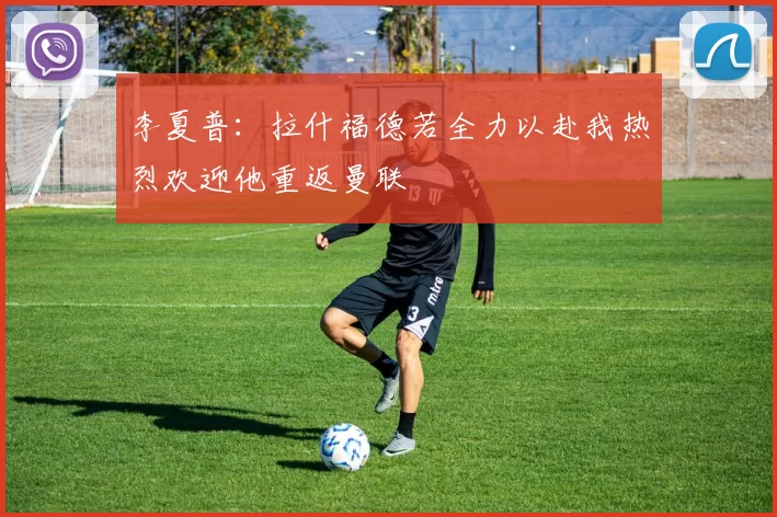 李夏普：拉什福德若全力以赴我热烈欢迎他重返曼联